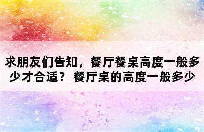 求朋友们告知，餐厅餐桌高度一般多少才合适？ 餐厅桌的高度一般多少